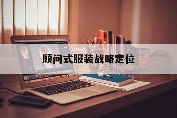 顾问式服装战略定位(顾问式服务的四个要点)