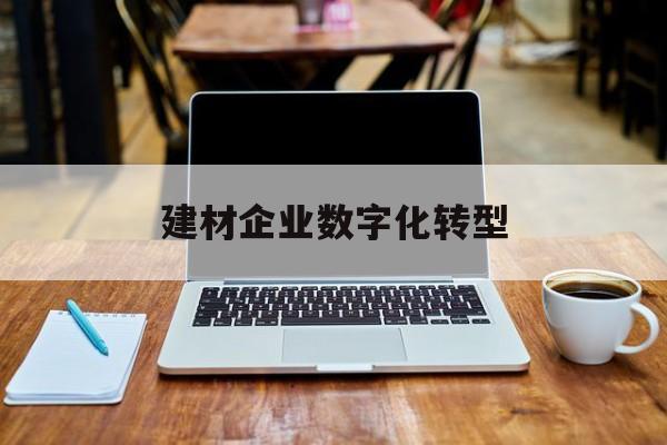 建材企业数字化转型(建材行业智能制造数字转型大会)