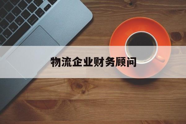 物流企业财务顾问(物流企业财务顾问招聘)